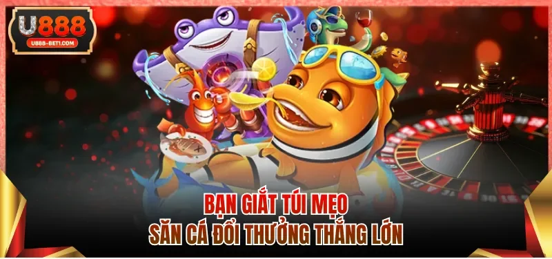 Bạn giắt túi mẹo săn cá đổi thưởng U88 thắng lớn  